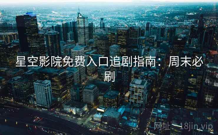 星空影院免费入口追剧指南：周末必刷