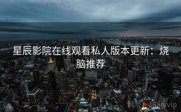 星辰影院在线观看私人版本更新：烧脑推荐