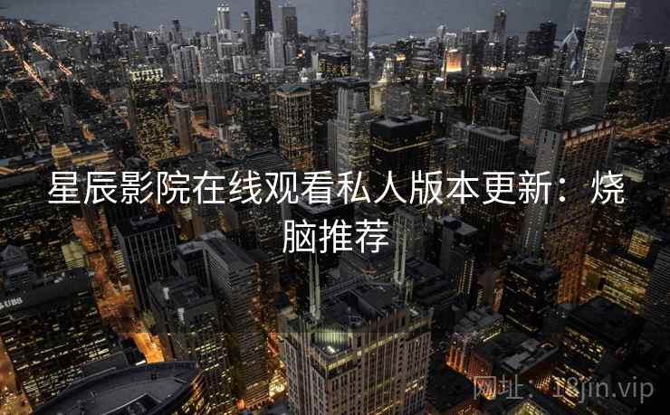 星辰影院在线观看私人版本更新：烧脑推荐