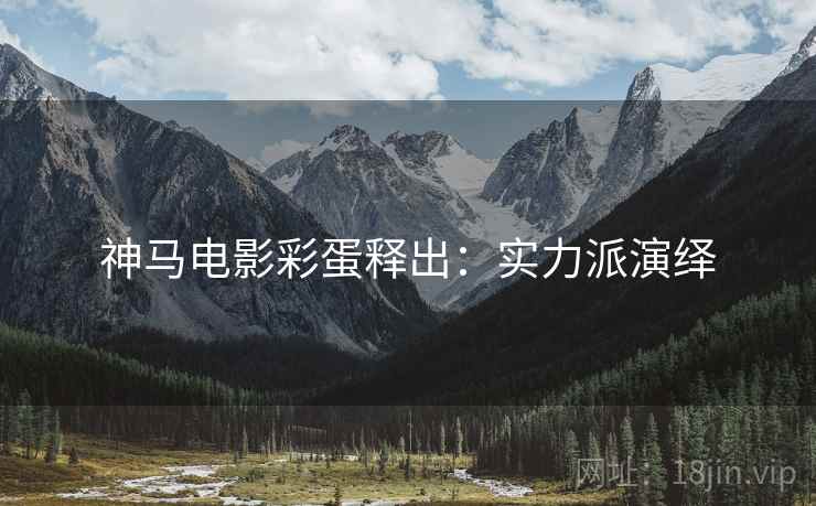 神马电影彩蛋释出：实力派演绎