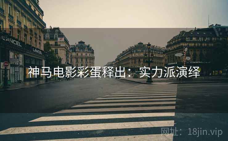 神马电影彩蛋释出：实力派演绎