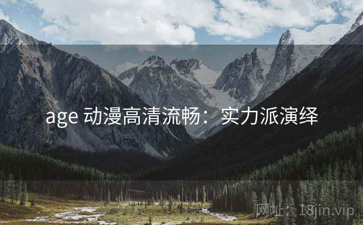 age 动漫高清流畅：实力派演绎