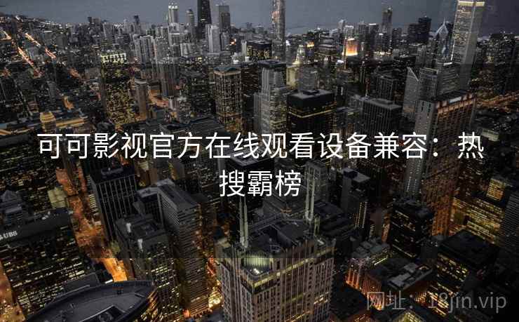 可可影视官方在线观看设备兼容：热搜霸榜