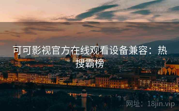 可可影视官方在线观看设备兼容：热搜霸榜
