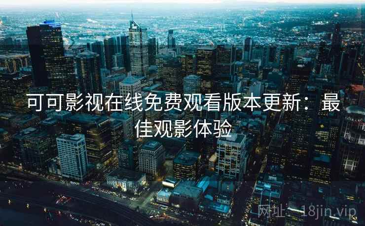 可可影视在线免费观看版本更新：最佳观影体验