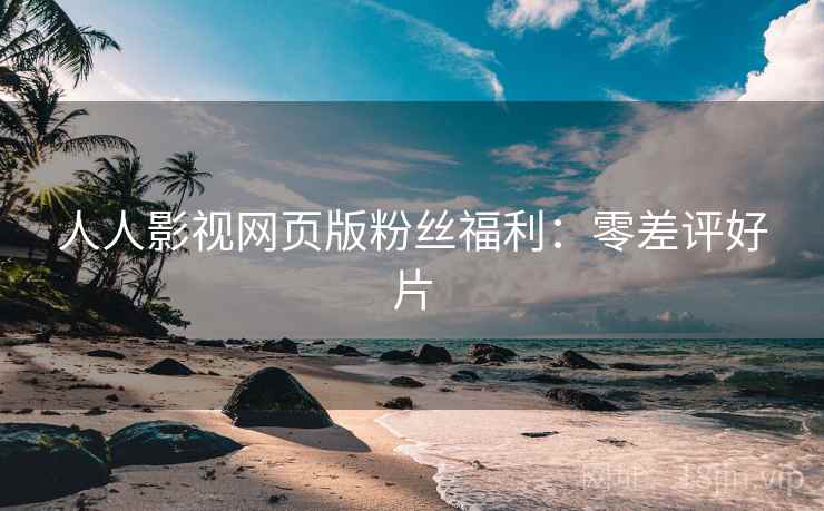 人人影视网页版粉丝福利：零差评好片