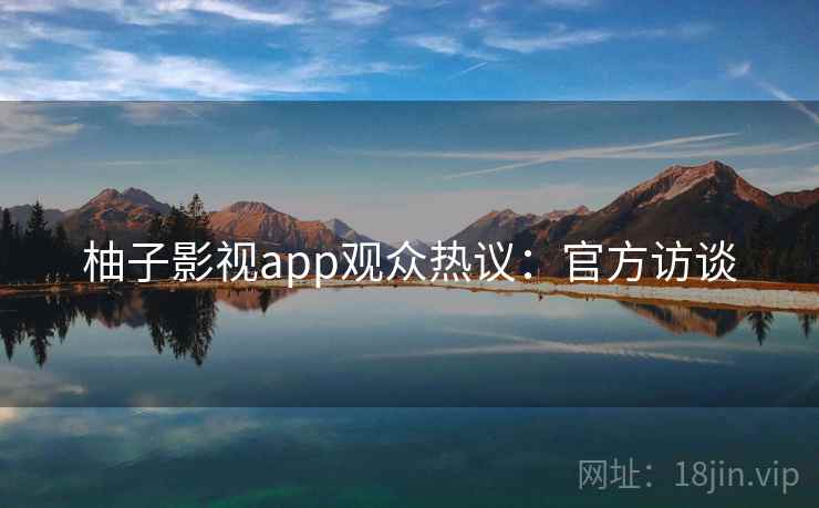 柚子影视app观众热议：官方访谈