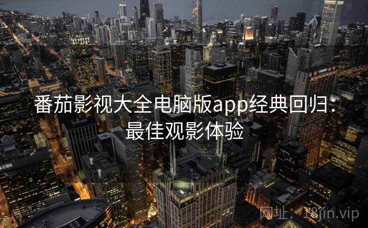 番茄影视大全电脑版app经典回归：最佳观影体验