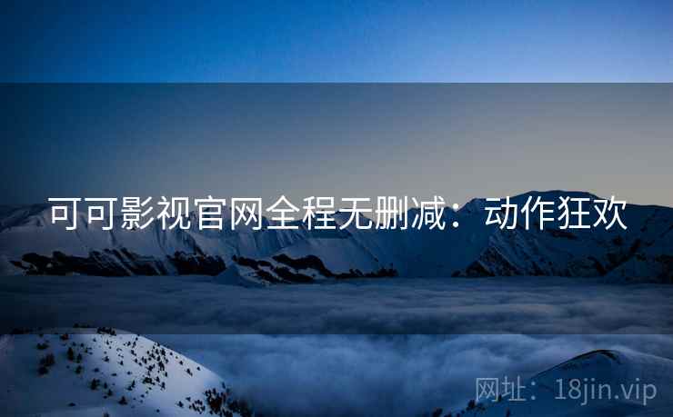 可可影视官网全程无删减：动作狂欢