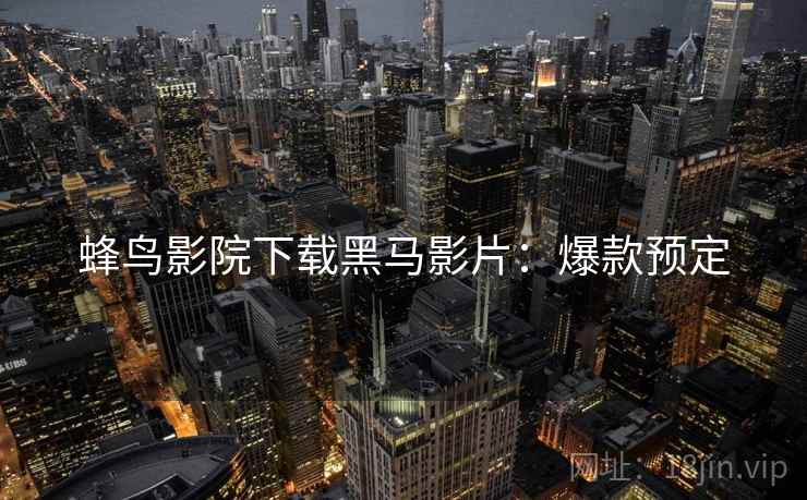蜂鸟影院下载黑马影片：爆款预定