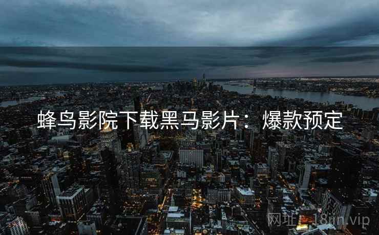 蜂鸟影院下载黑马影片：爆款预定
