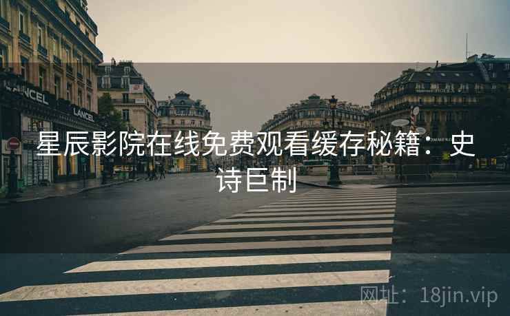 星辰影院在线免费观看缓存秘籍：史诗巨制