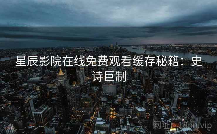 星辰影院在线免费观看缓存秘籍：史诗巨制