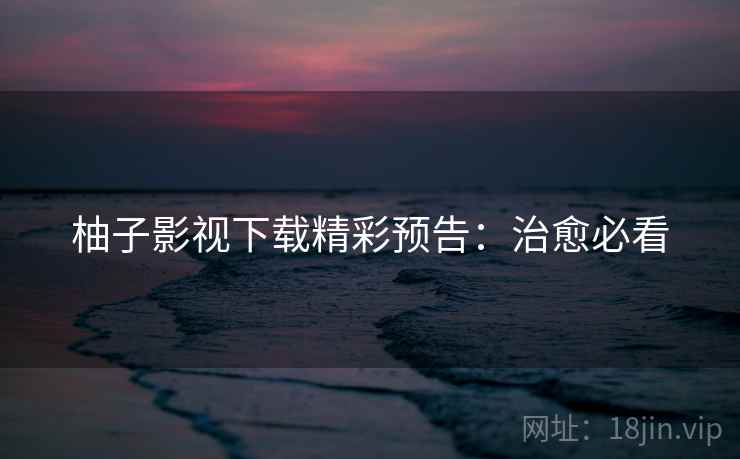 柚子影视下载精彩预告：治愈必看