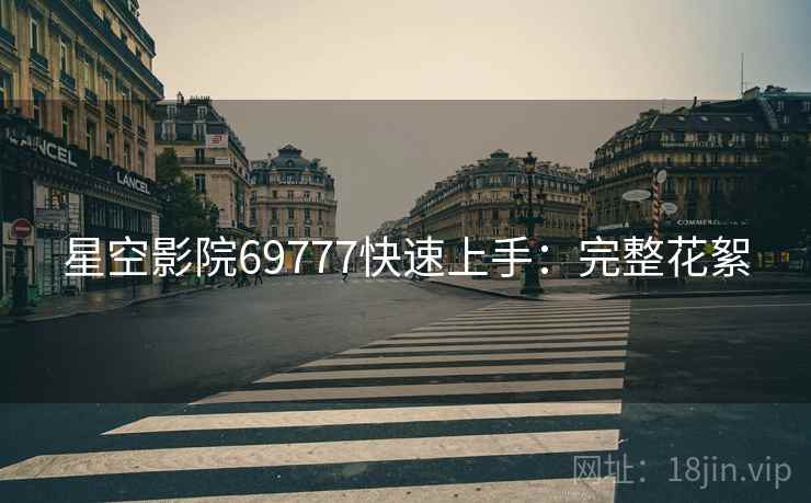 星空影院69777快速上手：完整花絮