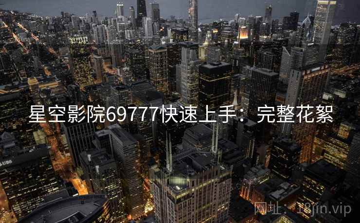 星空影院69777快速上手：完整花絮