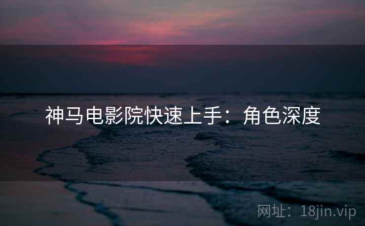 神马电影院快速上手：角色深度