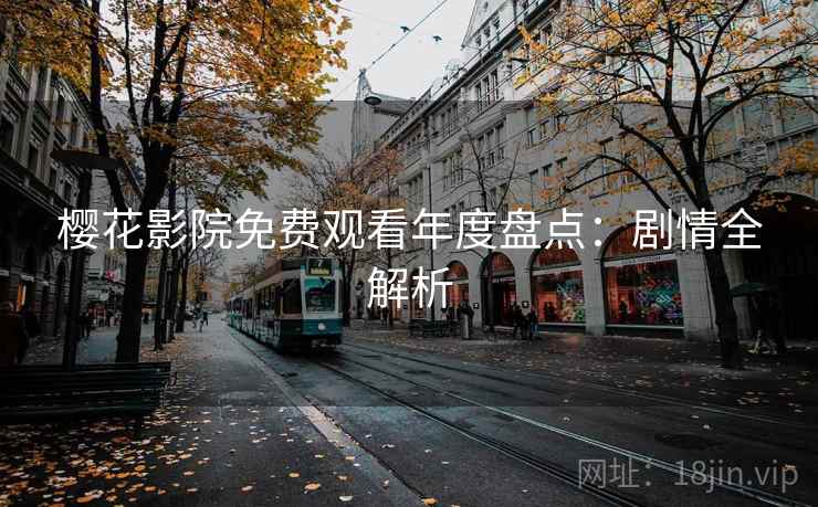 樱花影院免费观看年度盘点：剧情全解析
