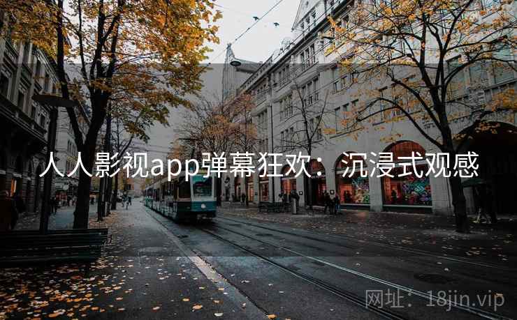 人人影视app弹幕狂欢：沉浸式观感