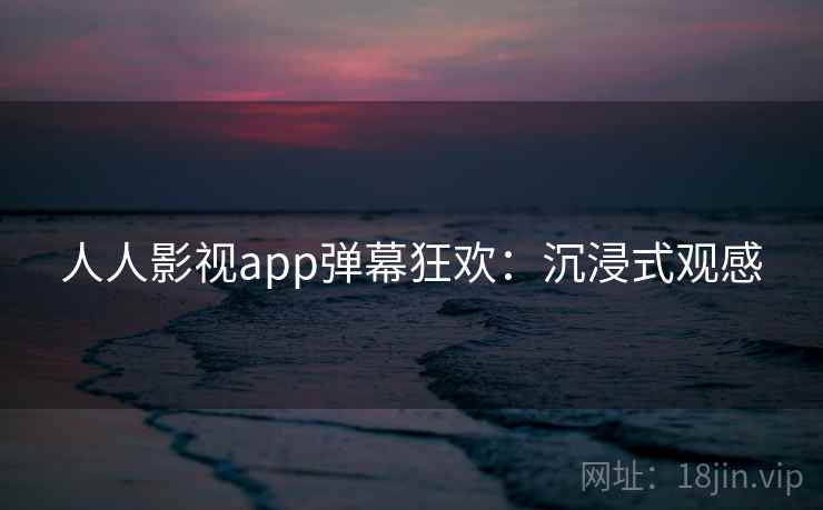 人人影视app弹幕狂欢：沉浸式观感