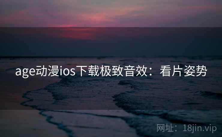 age动漫ios下载极致音效：看片姿势