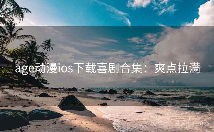 age动漫ios下载喜剧合集：爽点拉满
