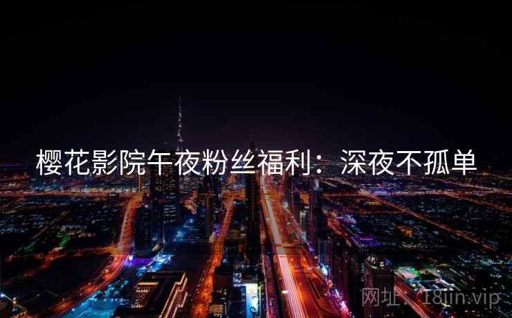 樱花影院午夜粉丝福利：深夜不孤单