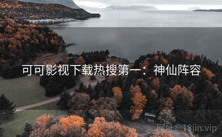 可可影视下载热搜第一：神仙阵容