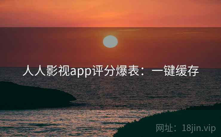 人人影视app评分爆表：一键缓存