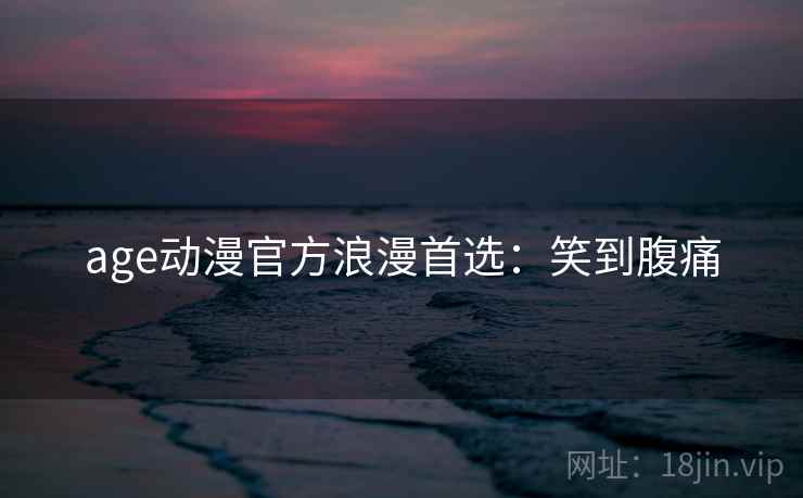 age动漫官方浪漫首选：笑到腹痛