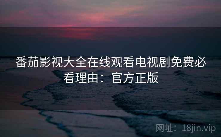 番茄影视大全在线观看电视剧免费必看理由：官方正版