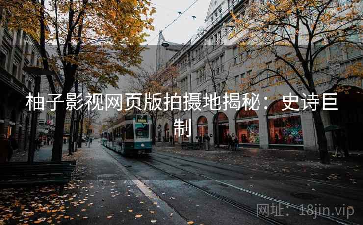 柚子影视网页版拍摄地揭秘：史诗巨制