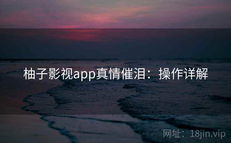 柚子影视app真情催泪：操作详解