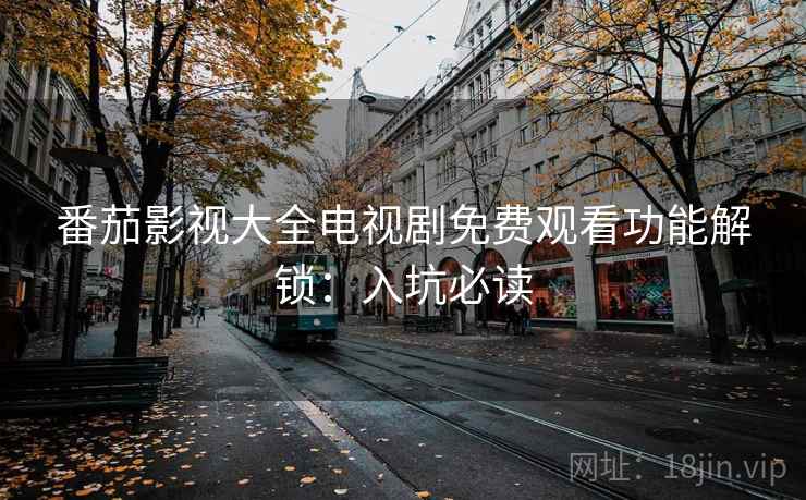 番茄影视大全电视剧免费观看功能解锁：入坑必读