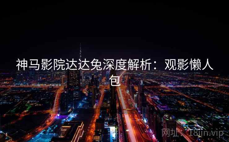 神马影院达达兔深度解析：观影懒人包